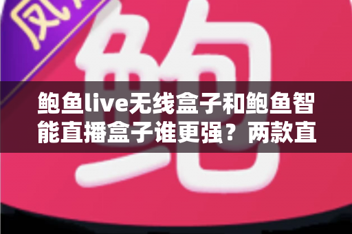 鲍鱼live无线盒子和鲍鱼智能直播盒子谁更强?两款直播设备深度对比与选购全指南 鲍鱼live无线盒子和鲍鱼智能直播盒子谁更强?两款直播设备深度对比与选购全指南