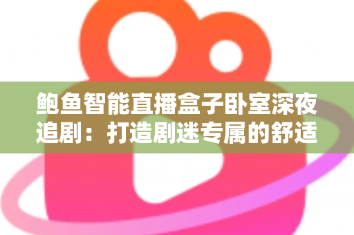 鲍鱼智能直播盒子卧室深夜追剧：打造剧迷专属的舒适夜间观影空间