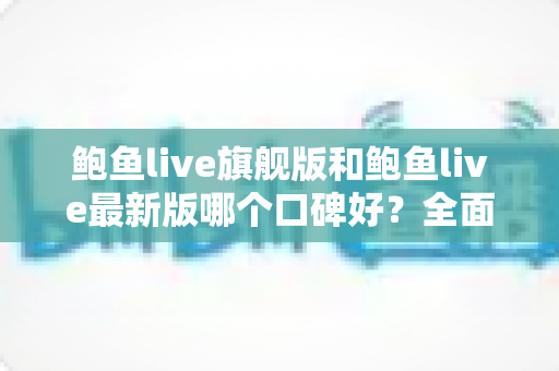 鲍鱼live旗舰版和鲍鱼live最新版哪个口碑好？全面对比解析助你选对版本
