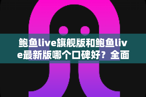 鲍鱼live旗舰版和鲍鱼live最新版哪个口碑好？全面对比解析助你选对版本