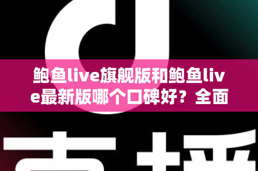 鲍鱼live旗舰版和鲍鱼live最新版哪个口碑好？全面对比解析助你选对版本