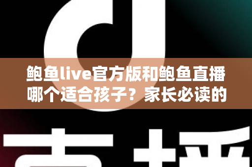 鲍鱼live官方版和鲍鱼直播哪个适合孩子?家长必读的直播软件安全指南 鲍鱼live官方版和鲍鱼直播哪个适合孩子?家长必读的直播软件安全指南