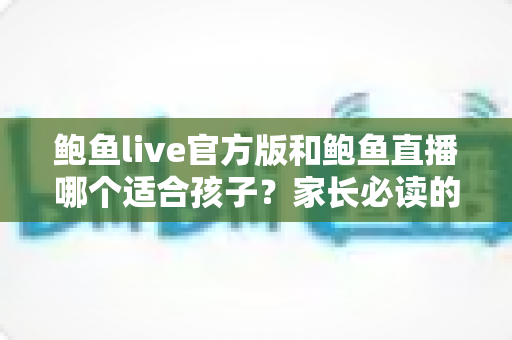鲍鱼live官方版和鲍鱼直播哪个适合孩子?家长必读的直播软件安全指南 鲍鱼live官方版和鲍鱼直播哪个适合孩子?家长必读的直播软件安全指南