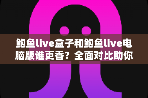 鲍鱼live盒子和鲍鱼live电脑版谁更香？全面对比助你找到最适合的观看方式