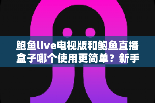 鲍鱼live电视版和鲍鱼直播盒子哪个使用更简单？新手必看的大屏直播选择指南