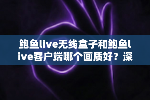 鲍鱼live无线盒子和鲍鱼live客户端哪个画质好?深度对比解析帮你选对最佳观影方案 鲍鱼live无线盒子和鲍鱼live客户端哪个画质好?深度对比解析帮你选对最佳观影方案