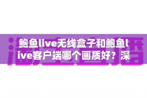 鲍鱼live无线盒子和鲍鱼live客户端哪个画质好?深度对比解析帮你选对最佳观影方案 鲍鱼live无线盒子和鲍鱼live客户端哪个画质好?深度对比解析帮你选对最佳观影方案