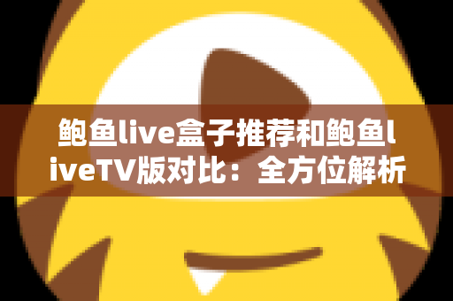 鲍鱼live盒子推荐和鲍鱼liveTV版对比：全方位解析帮你选出最佳大屏观影方案