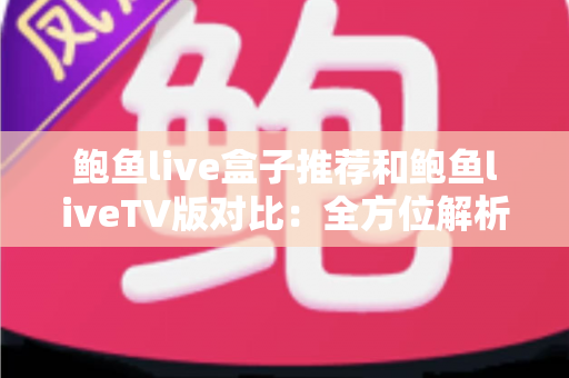 鲍鱼live盒子推荐和鲍鱼liveTV版对比：全方位解析帮你选出最佳大屏观影方案