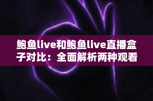 鲍鱼live和鲍鱼live直播盒子对比：全面解析两种观看方式的差异与选择指南