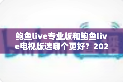 鲍鱼live专业版和鲍鱼live电视版选哪个更好?2025年最全选购指南帮你一次搞懂 鲍鱼live专业版和鲍鱼live电视版选哪个更好?2025年最全选购指南帮你一次搞懂