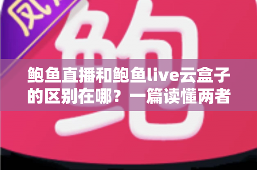 鲍鱼直播和鲍鱼live云盒子的区别在哪？一篇读懂两者定位、功能与使用场景的深度对比指南