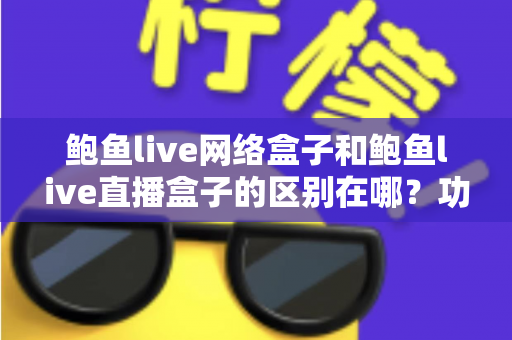 鲍鱼live网络盒子和鲍鱼live直播盒子的区别在哪?功能、配置与选购全方位深度解析 鲍鱼live网络盒子和鲍鱼live直播盒子的区别在哪?功能、配置与选购全方位深度解析