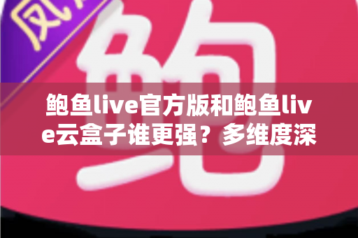 鲍鱼live官方版和鲍鱼live云盒子谁更强？多维度深度对比评测帮你选出最优版本