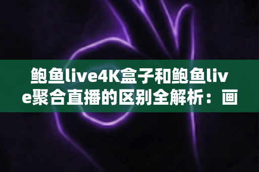 鲍鱼live4K盒子和鲍鱼live聚合直播的区别全解析:画质、成本、稳定性一次看懂,选对方案不踩坑 鲍鱼live4K盒子和鲍鱼live聚合直播的区别全解析:画质、成本、稳定性一次看懂,选对方案不踩坑