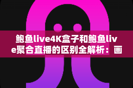 鲍鱼live4K盒子和鲍鱼live聚合直播的区别全解析:画质、成本、稳定性一次看懂,选对方案不踩坑 鲍鱼live4K盒子和鲍鱼live聚合直播的区别全解析:画质、成本、稳定性一次看懂,选对方案不踩坑