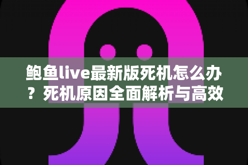 鲍鱼live最新版死机怎么办?死机原因全面解析与高效解决方法指南 鲍鱼live最新版死机怎么办?死机原因全面解析与高效解决方法指南