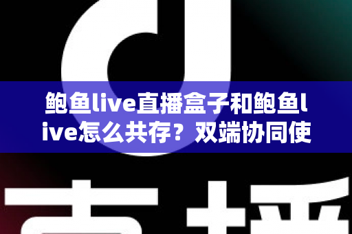 鲍鱼live直播盒子和鲍鱼live怎么共存?双端协同使用的完整实用指南 鲍鱼live直播盒子和鲍鱼live怎么共存?双端协同使用的完整实用指南