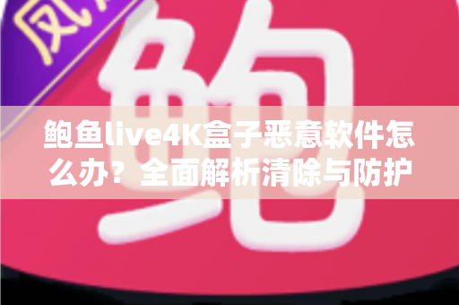 鲍鱼live4K盒子恶意软件怎么办？全面解析清除与防护指南，轻松守护您的观影安全！