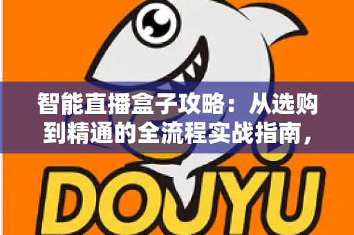 智能直播盒子攻略:从选购到精通的全流程实战指南,帮你轻松玩转高效直播 智能直播盒子攻略:从选购到精通的全流程实战指南,帮你轻松玩转高效直播