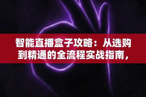 智能直播盒子攻略:从选购到精通的全流程实战指南,帮你轻松玩转高效直播 智能直播盒子攻略:从选购到精通的全流程实战指南,帮你轻松玩转高效直播