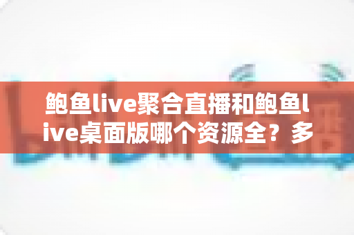 鲍鱼live聚合直播和鲍鱼live桌面版哪个资源全?多维度深度对比,帮你选对版本不踩坑 鲍鱼live聚合直播和鲍鱼live桌面版哪个资源全?多维度深度对比,帮你选对版本不踩坑
