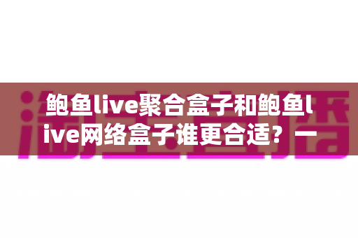 鲍鱼live聚合盒子和鲍鱼live网络盒子谁更合适?一篇讲透选购逻辑的深度对比指南 鲍鱼live聚合盒子和鲍鱼live网络盒子谁更合适?一篇讲透选购逻辑的深度对比指南