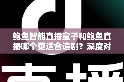 鲍鱼智能直播盒子和鲍鱼直播哪个更适合追剧？深度对比帮你找到最佳追剧方案