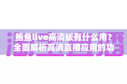 鲍鱼live高清版有什么用？全面解析高清直播应用的功能、优势与使用指南
