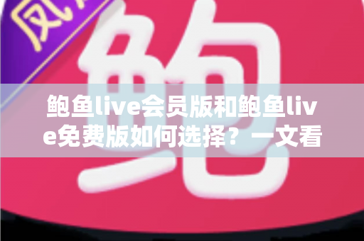 鲍鱼live会员版和鲍鱼live免费版如何选择？一文看懂核心差异，帮你省心又省钱