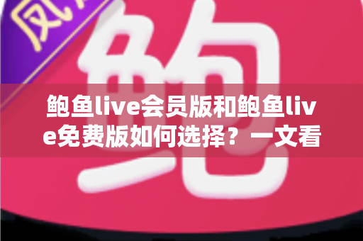 鲍鱼live会员版和鲍鱼live免费版如何选择？一文看懂核心差异，帮你省心又省钱