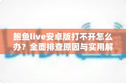 鲍鱼live安卓版打不开怎么办?全面排查原因与实用解决方案一次讲清 鲍鱼live安卓版打不开怎么办?全面排查原因与实用解决方案一次讲清