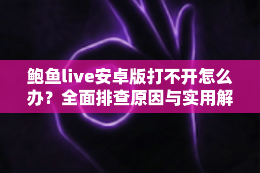鲍鱼live安卓版打不开怎么办?全面排查原因与实用解决方案一次讲清 鲍鱼live安卓版打不开怎么办?全面排查原因与实用解决方案一次讲清