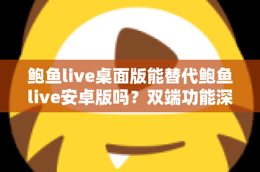 鲍鱼live桌面版能替代鲍鱼live安卓版吗?双端功能深度对比与使用选择全指南 鲍鱼live桌面版能替代鲍鱼live安卓版吗?双端功能深度对比与使用选择全指南