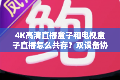4K高清直播盒子和电视盒子直播怎么共存？双设备协同使用全攻略，让家庭观影体验升级不留死角