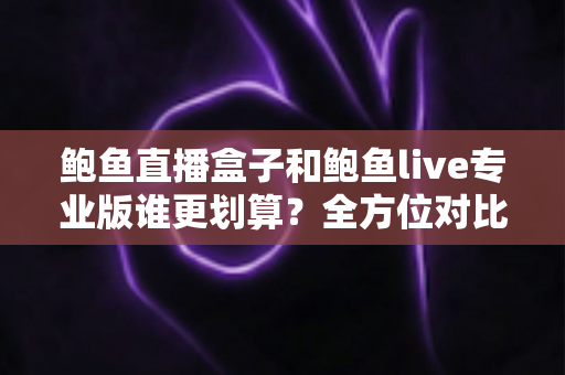 鲍鱼直播盒子和鲍鱼live专业版谁更划算？全方位对比帮你做出明智选择