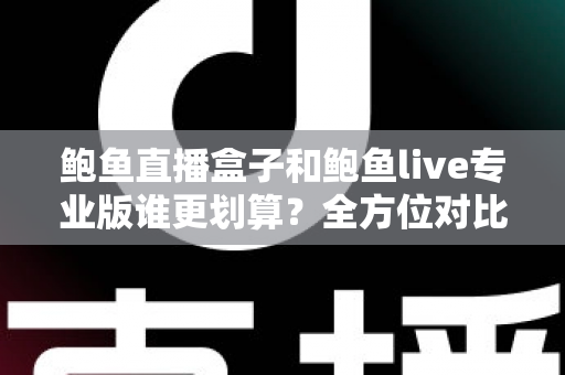 鲍鱼直播盒子和鲍鱼live专业版谁更划算？全方位对比帮你做出明智选择