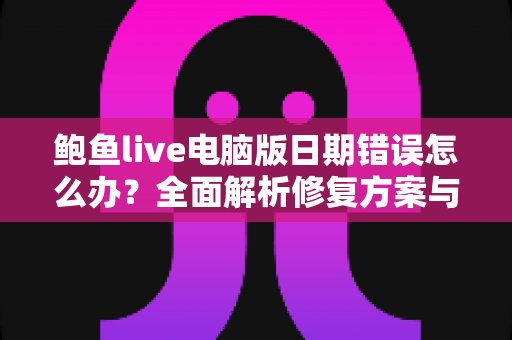 鲍鱼live电脑版日期错误怎么办？全面解析修复方案与预防技巧全指南