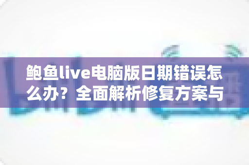 鲍鱼live电脑版日期错误怎么办？全面解析修复方案与预防技巧全指南