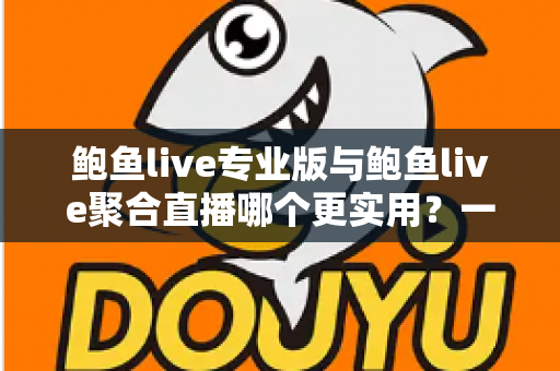 鲍鱼live专业版与鲍鱼live聚合直播哪个更实用？一篇讲透两大版本差异的深度评测指南