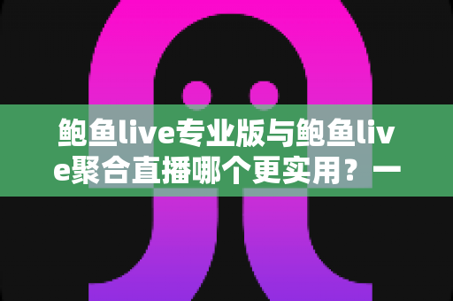 鲍鱼live专业版与鲍鱼live聚合直播哪个更实用？一篇讲透两大版本差异的深度评测指南