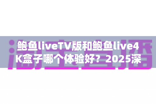 鲍鱼liveTV版和鲍鱼live4K盒子哪个体验好?2025深度对比与选购全攻略 鲍鱼liveTV版和鲍鱼live4K盒子哪个体验好?2025深度对比与选购全攻略