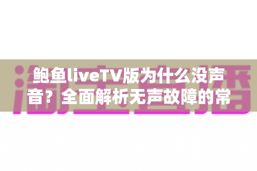 鲍鱼liveTV版为什么没声音?全面解析无声故障的常见原因与高效解决方法 鲍鱼liveTV版为什么没声音?全面解析无声故障的常见原因与高效解决方法