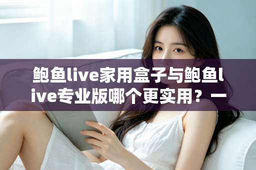 鲍鱼live家用盒子与鲍鱼live专业版哪个更实用?一篇讲透差异的深度对比评测指南 鲍鱼live家用盒子与鲍鱼live专业版哪个更实用?一篇讲透差异的深度对比评测指南