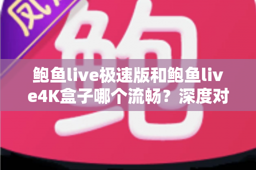 鲍鱼live极速版和鲍鱼live4K盒子哪个流畅?深度对比与选购全攻略 鲍鱼live极速版和鲍鱼live4K盒子哪个流畅?深度对比与选购全攻略