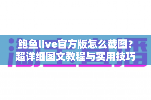 鲍鱼live官方版怎么截图?超详细图文教程与实用技巧全解析,助你轻松保存精彩瞬间 鲍鱼live官方版怎么截图?超详细图文教程与实用技巧全解析,助你轻松保存精彩瞬间