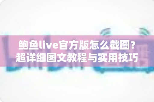 鲍鱼live官方版怎么截图?超详细图文教程与实用技巧全解析,助你轻松保存精彩瞬间 鲍鱼live官方版怎么截图?超详细图文教程与实用技巧全解析,助你轻松保存精彩瞬间
