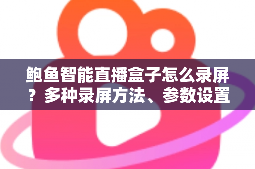 鲍鱼智能直播盒子怎么录屏?多种录屏方法、参数设置与常见问题一站式教程 鲍鱼智能直播盒子怎么录屏?多种录屏方法、参数设置与常见问题一站式教程