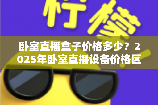 卧室直播盒子价格多少？2025年卧室直播设备价格区间与选购避坑指南全解析