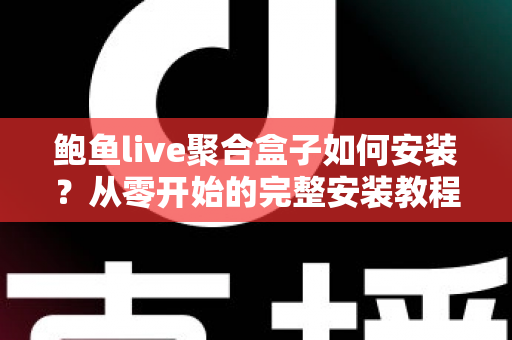 鲍鱼live聚合盒子如何安装？从零开始的完整安装教程与安全使用指南